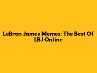 LeBron James Memes: The Best Of LBJ Online