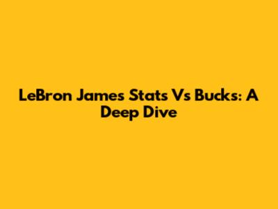 LeBron James Stats Vs Bucks: A Deep Dive