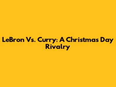 LeBron Vs. Curry: A Christmas Day Rivalry