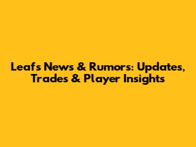 Leafs News & Rumors: Updates, Trades & Player Insights