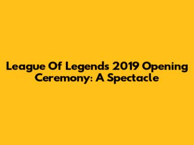 League Of Legends 2019 Opening Ceremony: A Spectacle