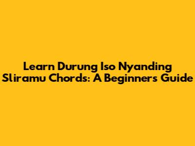 Learn 'Durung Iso Nyanding Sliramu' Chords: A Beginner's Guide