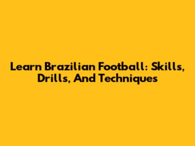 Learn Brazilian Football: Skills, Drills, And Techniques