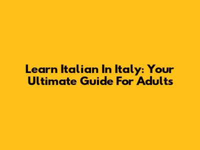 Learn Italian In Italy: Your Ultimate Guide For Adults