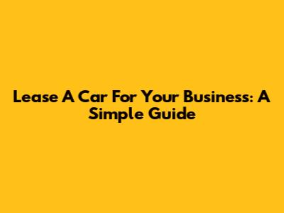 Lease A Car For Your Business: A Simple Guide