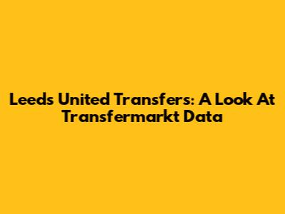 Leeds United Transfers: A Look At Transfermarkt Data