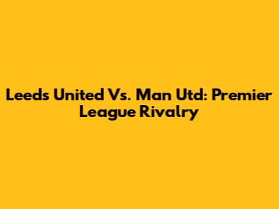 Leeds United Vs. Man Utd: Premier League Rivalry