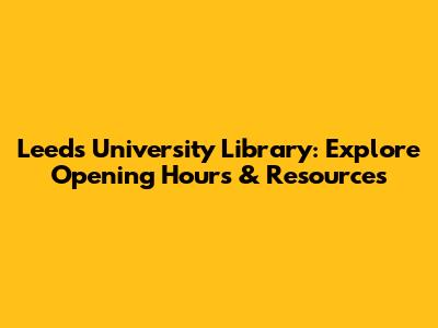 Leeds University Library: Explore Opening Hours & Resources