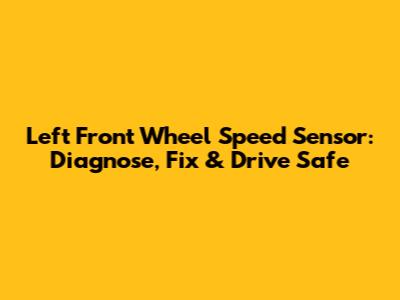 Left Front Wheel Speed Sensor: Diagnose, Fix & Drive Safe