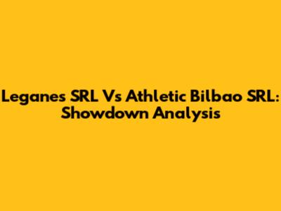 Leganes SRL Vs Athletic Bilbao SRL: Showdown Analysis