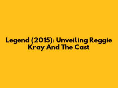 Legend (2015): Unveiling Reggie Kray And The Cast