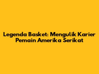 Legenda Basket: Mengulik Karier Pemain Amerika Serikat