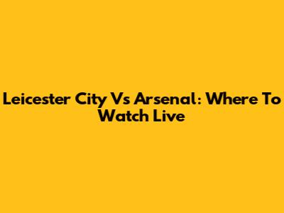 Leicester City Vs Arsenal: Where To Watch Live