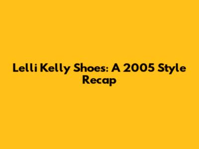 Lelli Kelly Shoes: A 2005 Style Recap