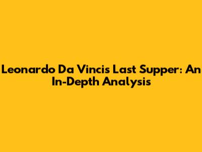 Leonardo Da Vinci's Last Supper: An In-Depth Analysis