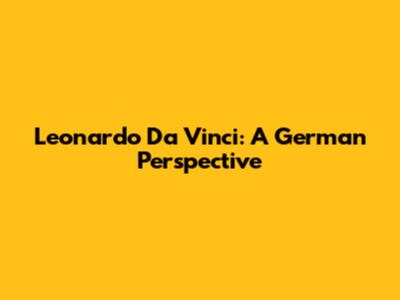 Leonardo Da Vinci: A German Perspective