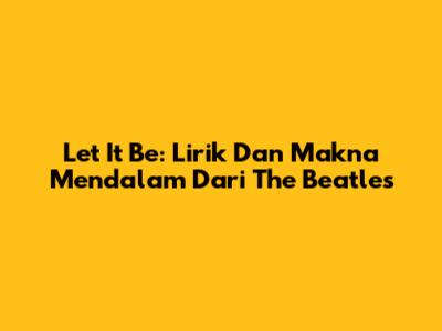 Let It Be: Lirik Dan Makna Mendalam Dari The Beatles