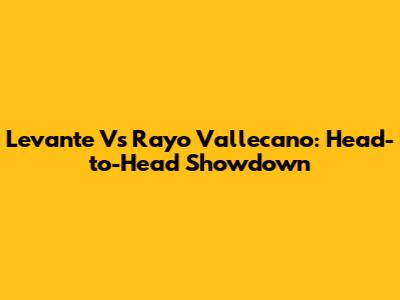 Levante Vs Rayo Vallecano: Head-to-Head Showdown