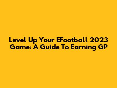 Level Up Your EFootball 2023 Game: A Guide To Earning GP