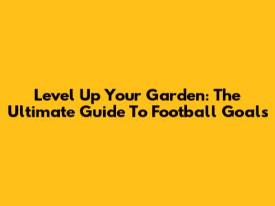 Level Up Your Garden: The Ultimate Guide To Football Goals