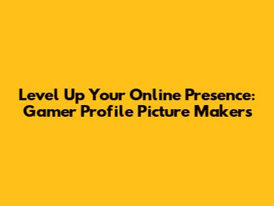 Level Up Your Online Presence: Gamer Profile Picture Makers