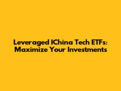 Leveraged IChina Tech ETFs: Maximize Your Investments