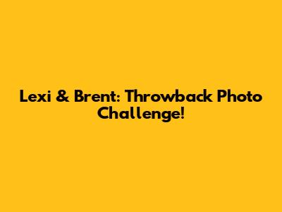 Lexi & Brent: Throwback Photo Challenge!