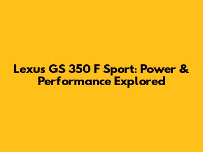 Lexus GS 350 F Sport: Power & Performance Explored