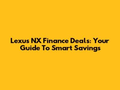 Lexus NX Finance Deals: Your Guide To Smart Savings