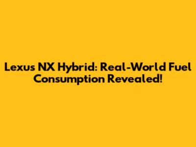 Lexus NX Hybrid: Real-World Fuel Consumption Revealed!