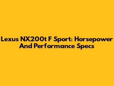 Lexus NX200t F Sport: Horsepower And Performance Specs