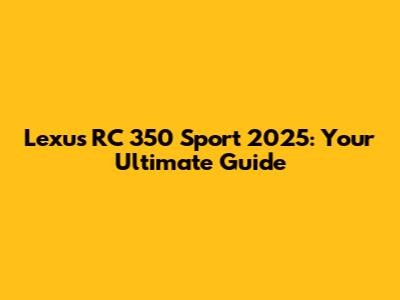 Lexus RC 350 Sport 2025: Your Ultimate Guide