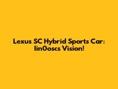 Lexus SC Hybrid Sports Car: Iin0osc's Vision!