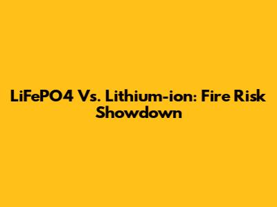LiFePO4 Vs. Lithium-ion: Fire Risk Showdown