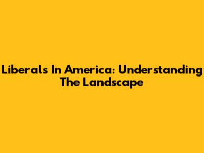 Liberals In America: Understanding The Landscape