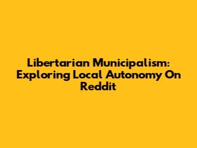 Libertarian Municipalism: Exploring Local Autonomy On Reddit
