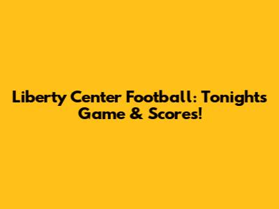 Liberty Center Football: Tonight's Game & Scores!