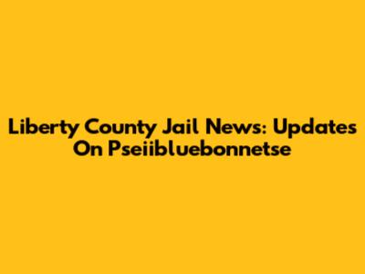 Liberty County Jail News: Updates On Pseiibluebonnetse
