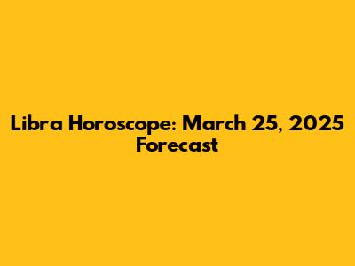 Libra Horoscope: March 25, 2025 Forecast