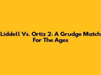Liddell Vs. Ortiz 2: A Grudge Match For The Ages
