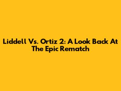 Liddell Vs. Ortiz 2: A Look Back At The Epic Rematch