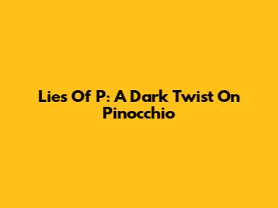 Lies Of P: A Dark Twist On Pinocchio