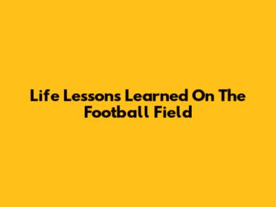 Life Lessons Learned On The Football Field