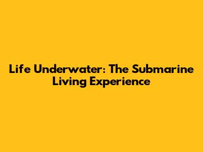 Life Underwater: The Submarine Living Experience