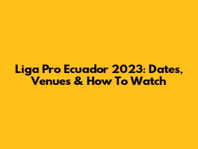 Liga Pro Ecuador 2023: Dates, Venues & How To Watch