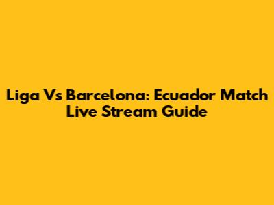 Liga Vs Barcelona: Ecuador Match Live Stream Guide