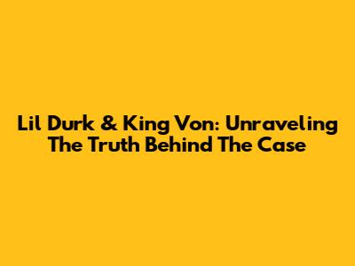 Lil Durk & King Von: Unraveling The Truth Behind The Case