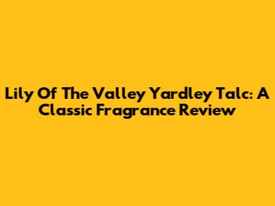 Lily Of The Valley Yardley Talc: A Classic Fragrance Review