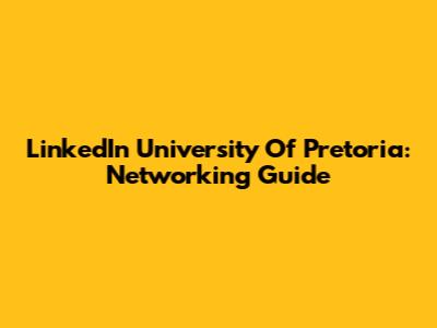 LinkedIn University Of Pretoria: Networking Guide