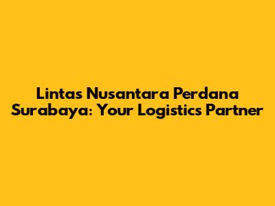 Lintas Nusantara Perdana Surabaya: Your Logistics Partner